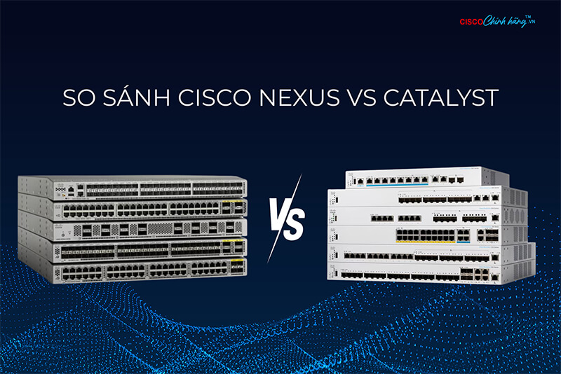 So sánh Cisco Nexus vs Catalyst